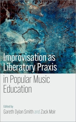 Improvisation as Liberatory PRAXIS in Popular Music Education by Smith, Gareth Dylan