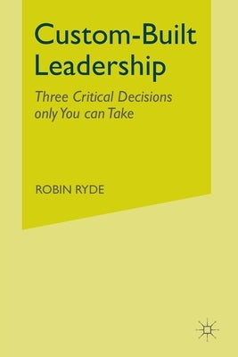 Custom-Built Leadership: Three Critical Decisions Only You Can Take by Ryde, R.