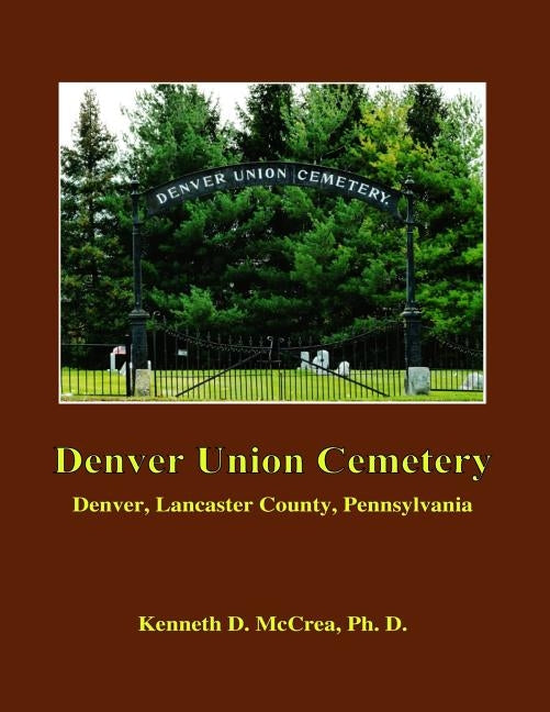 Denver Union Cemetery: Denver, Lancaster County, Pennsylvania by McCrea Ph. D., Kenneth D.