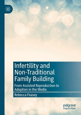 Infertility and Non-Traditional Family Building: From Assisted Reproduction to Adoption in the Media by Feasey, Rebecca