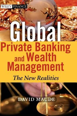 Global Private Banking and Wealth Management: The New Realities by Maude, David