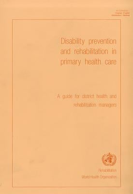 Disability Prevention and Rehabilitation in Primary Health Care: A Guide for District Health and Rehabilitation Managers by Who Division of Rehabilitation