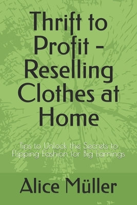 Thrift to Profit - Reselling Clothes at Home: Tips to Unlock the Secrets to Flipping Fashion for Big Earnings by Müller, Alice