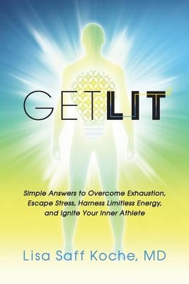 Get Lit: Simple Answers to Overcome Exhaustion, Escape Stress, Harness Limitless Energy, and Ignite Your Inner Athlete by Koche MD, Lisa Saff