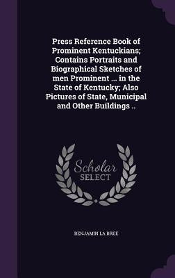Press Reference Book of Prominent Kentuckians; Contains Portraits and Biographical Sketches of men Prominent ... in the State of Kentucky; Also Pictur by La Bree, Benjamin