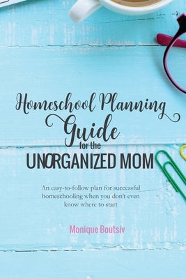 Homeschool Planning Guide for the Unorganized Mom: An easy-to-follow plan for successful homeschooling when you don't even know where to start by Boutsiv, Monique
