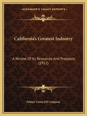 California's Greatest Industry: A Review Of Its Resources And Prospects (1912) by Palmer Union Oil Company