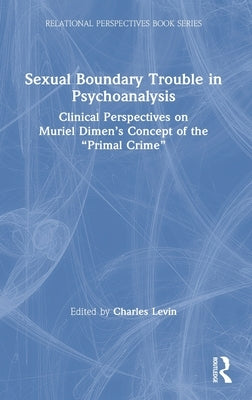 Sexual Boundary Trouble in Psychoanalysis: Clinical Perspectives on Muriel Dimen's Concept of the "Primal Crime" by Levin, Charles
