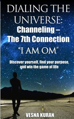 Dialing The Universe: Channeling - The 7th Connection, "I Am Om" Discover Yourself, Find Your Purpose and Win the Game of Life by Singh, Rav