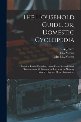 The Household Guide, or, Domestic Cyclopedia [microform]: a Practical Family Physician, Home Remedies and Home Treatment on All Diseases, an Instructo by Jefferis, B. G. (Benjamin Grant) B.