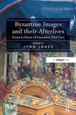 Byzantine Images and their Afterlives: Essays in Honor of Annemarie Weyl Carr by Jones, Lynn