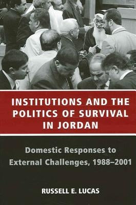 Institutions and the Politics of Survival in Jordan: Domestic Responses to External Challenges, 1988-2001 by Lucas, Russell E.