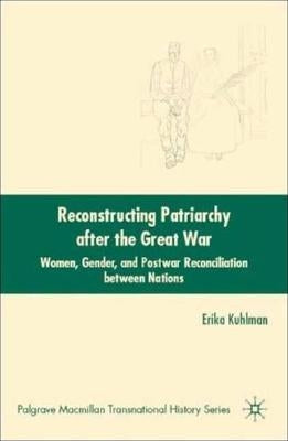 Reconstructing Patriarchy After the Great War: Women, Gender, and Postwar Reconciliation Between Nations by Kuhlman, E.