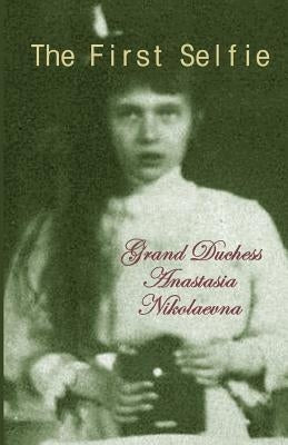 The First Selfie: The Autobiography of Grand Duchess Anastasia of Russia by Nikolaevna, Grand Duchess Anastasia