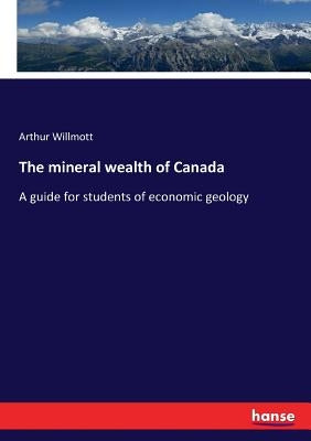 The mineral wealth of Canada: A guide for students of economic geology by Willmott, Arthur