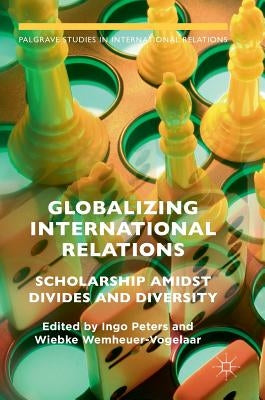 Globalizing International Relations: Scholarship Amidst Divides and Diversity by Peters, Ingo