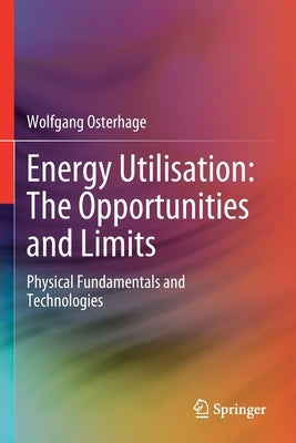Energy Utilisation: The Opportunities and Limits: Physical Fundamentals and Technologies by Osterhage, Wolfgang