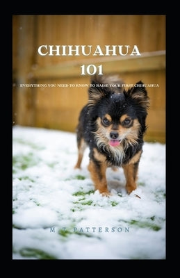 Chihuahua 101: Everything You Need to Know to Raise Your First Chihuahua by Patterson, M. T.