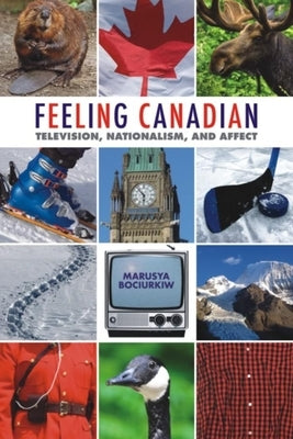 Feeling Canadian: Television, Nationalism, and Affect by Bociurkiw, Marusya