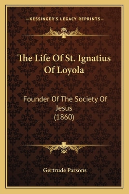 The Life Of St. Ignatius Of Loyola: Founder Of The Society Of Jesus (1860) by Parsons, Gertrude