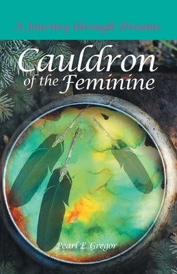 Cauldron of the Feminine: A Journey Through Dreams by Gregor, Pearl E.