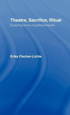 Theatre, Sacrifice, Ritual: Exploring Forms of Political Theatre by Fischer-Lichte, Erika