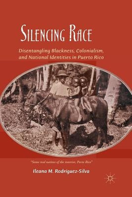 Silencing Race: Disentangling Blackness, Colonialism, and National Identities in Puerto Rico by Rodríguez-Silva, I.