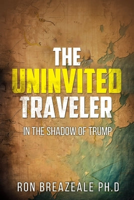 The Uninvited Traveler: In the Shadow of Trump by Breazeale, Ron