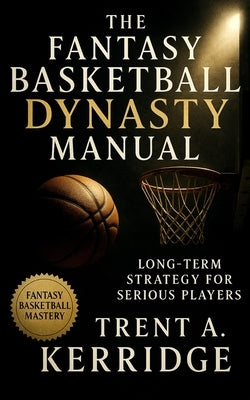 The Fantasy Basketball Dynasty Manual: Long-Term Strategy for Serious Players: Advanced Scouting, Asset Management, and Sustainable Team Building for by Kerridge, Trent A.