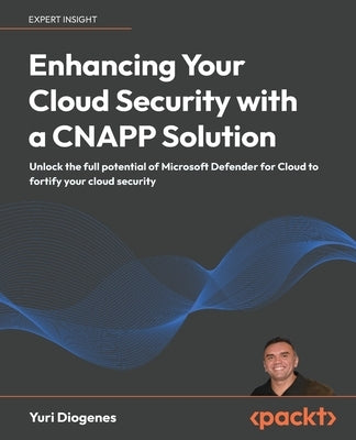 Enhancing Your Cloud Security with a CNAPP Solution: Unlock the full potential of Microsoft Defender for Cloud to fortify your cloud security by Diogenes, Yuri