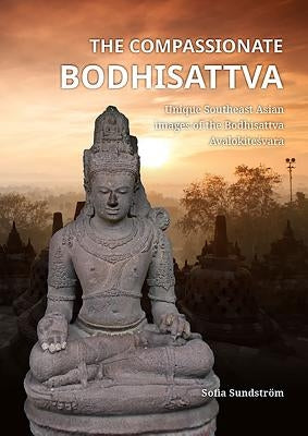 The Compassionate Bodhisattva: Unique Southeast Asian Images of the Bodhisattva Avalokiteśvara by Sundström, Sofia