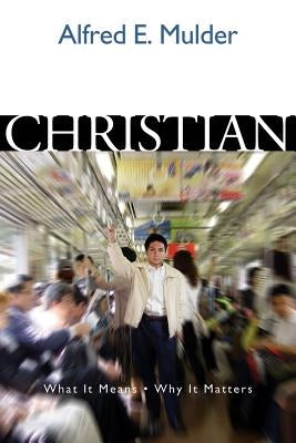 Christian: What It Means, Why It Matters by Mulder, Alfred E.