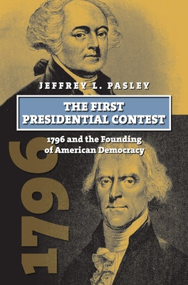 The First Presidential Contest: 1796 and the Founding of American Democracy by Pasley, Jeffrey L.