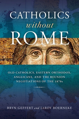 Catholics Without Rome: Old Catholics, Eastern Orthodox, Anglicans, and the Reunion Negotiations of the 1870s by Geffert, Bryn