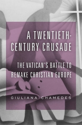 Twentieth-Century Crusade: The Vatican's Battle to Remake Christian Europe by Chamedes, Giuliana