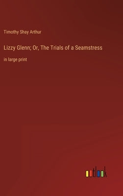 Lizzy Glenn; Or, The Trials of a Seamstress: in large print by Arthur, Timothy Shay