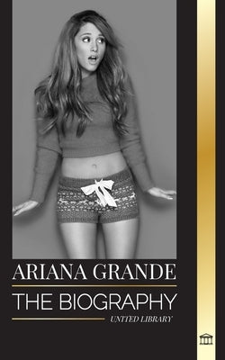 Ariana Grande: The biography of an American teenage actress turned pop icon by Library, United