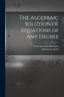 The Algebraic Solution of Equations of any Degree by Buchanan, Louis Alexander