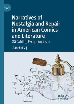 Narratives of Nostalgia and Repair in American Comics and Literature: (Dis)Abling Exceptionalism by Vij, Aanchal