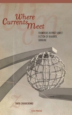 Where Currents Meet: Frontiers of Memory in Post-Soviet Fiction of Kharkiv, Ukraine by Zaharchenko, Tanya