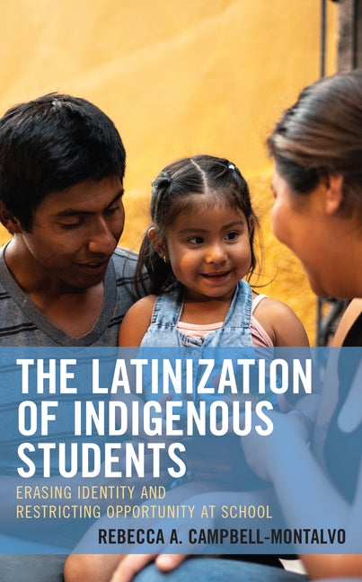 The Latinization of Indigenous Students: Erasing Identity and Restricting Opportunity at School by Campbell-Montalvo, Rebecca A.