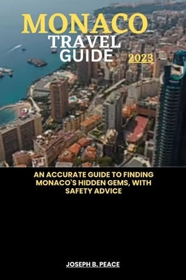 Monaco Travel Guide 2023: An accurate guide to finding Monaco's hidden gems, with safety advice by Peace, Joseph B.