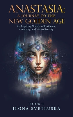 Anastasia: A Journey to the New Golden Age: An Inspiring Novella of Resilience, Creativity, and Neurodiversity by Svetluska, Ilona