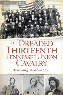 The Dreaded 13th Tennessee Union Cavalry: Marauding Mountain Men by Storie, Melanie