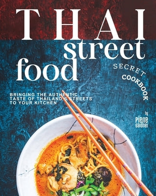 Thai Street Food Secret Cookbook: Bringing the Authentic Taste of Thailand's Streets to Your Kitchen by Gardner, Pierre