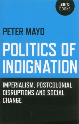 Politics of Indignation: Imperialism, Postcolonial Disruptions and Social Change by Mayo, Peter