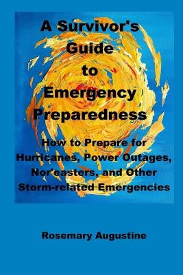 A Survivor's Guide to Emergency Preparedness: How to Prepare for Hurricanes, Power Outages, Nor'easters, and Other Storm-related Emergencies by Augustine, Rosemary