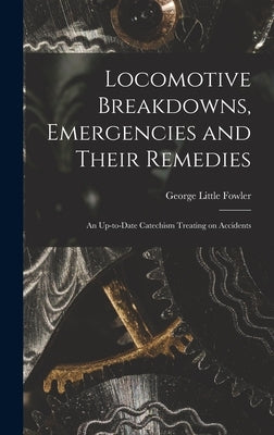 Locomotive Breakdowns, Emergencies and Their Remedies: An Up-to-date Catechism Treating on Accidents by Fowler, George Little