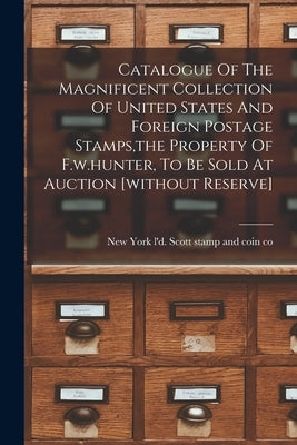 Catalogue Of The Magnificent Collection Of United States And Foreign Postage Stamps, the Property Of F.w.hunter, To Be Sold At Auction [without Reserv by Scott Stamp and Coin Co, L'd New Y.