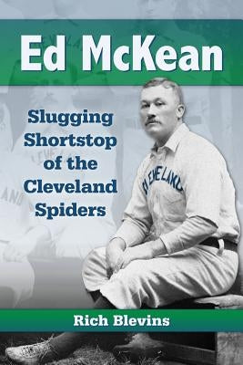 Ed McKean: Slugging Shortstop of the Cleveland Spiders by Blevins, Rich